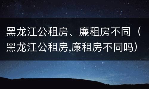 黑龙江公租房、廉租房不同（黑龙江公租房,廉租房不同吗）
