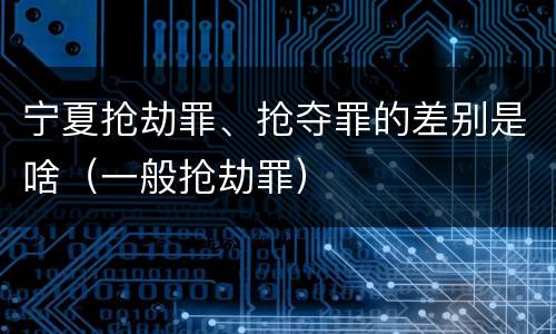 宁夏抢劫罪、抢夺罪的差别是啥（一般抢劫罪）
