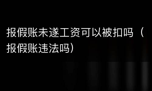 报假账未遂工资可以被扣吗（报假账违法吗）