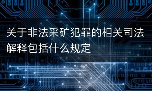 关于非法采矿犯罪的相关司法解释包括什么规定