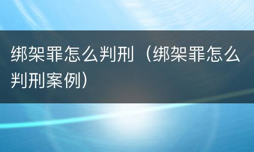 绑架罪怎么判刑（绑架罪怎么判刑案例）