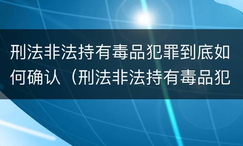 刑法非法持有毒品犯罪到底如何确认（刑法非法持有毒品犯罪到底如何确认罪名）