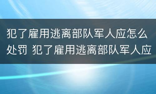 犯了雇用逃离部队军人应怎么处罚 犯了雇用逃离部队军人应怎么处罚呢
