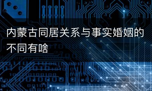 内蒙古同居关系与事实婚姻的不同有啥