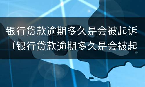 银行贷款逾期多久是会被起诉（银行贷款逾期多久是会被起诉的）