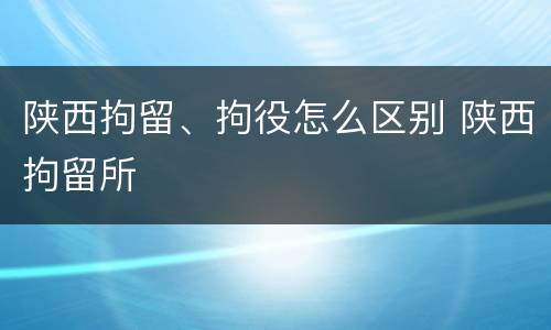 陕西拘留、拘役怎么区别 陕西拘留所