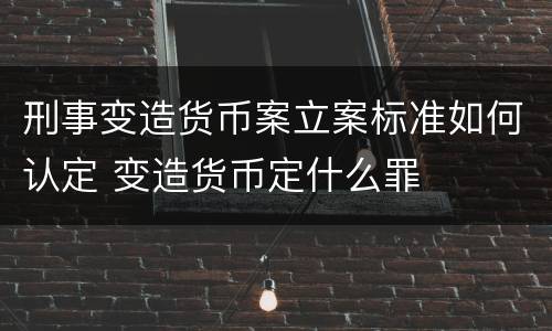 刑事变造货币案立案标准如何认定 变造货币定什么罪