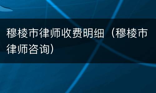穆棱市律师收费明细（穆棱市律师咨询）