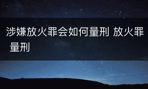 涉嫌放火罪会如何量刑 放火罪 量刑