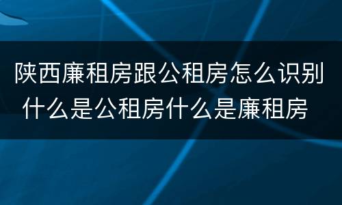 陕西廉租房跟公租房怎么识别 什么是公租房什么是廉租房