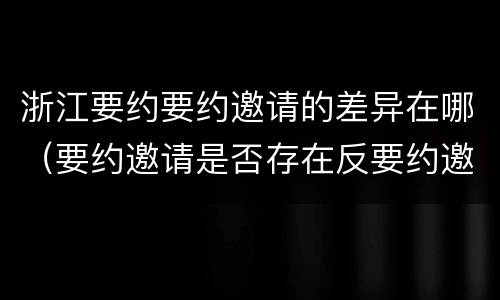浙江要约要约邀请的差异在哪（要约邀请是否存在反要约邀请）