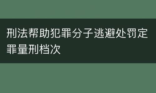 刑法帮助犯罪分子逃避处罚定罪量刑档次