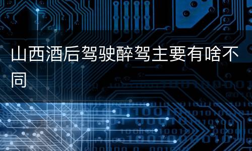 山西酒后驾驶醉驾主要有啥不同