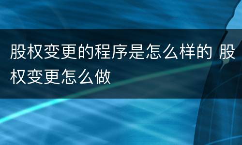 股权变更的程序是怎么样的 股权变更怎么做