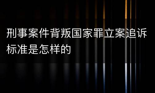 刑事案件背叛国家罪立案追诉标准是怎样的