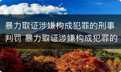 暴力取证涉嫌构成犯罪的刑事判罚 暴力取证涉嫌构成犯罪的刑事判罚标准