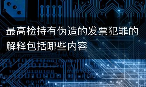 最高检持有伪造的发票犯罪的解释包括哪些内容