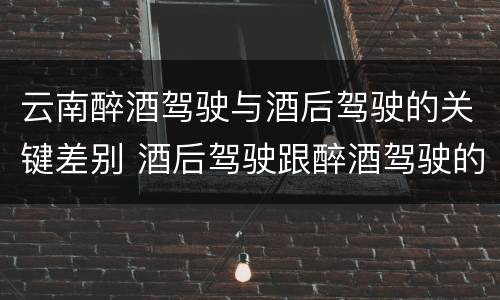 云南醉酒驾驶与酒后驾驶的关键差别 酒后驾驶跟醉酒驾驶的区别