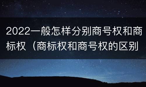 2022一般怎样分别商号权和商标权（商标权和商号权的区别）