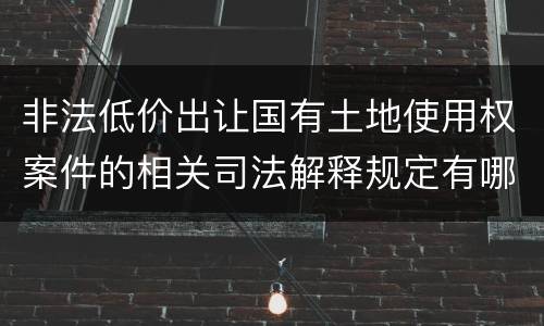 非法低价出让国有土地使用权案件的相关司法解释规定有哪些重要内容