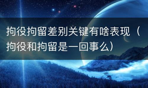 拘役拘留差别关键有啥表现（拘役和拘留是一回事么）