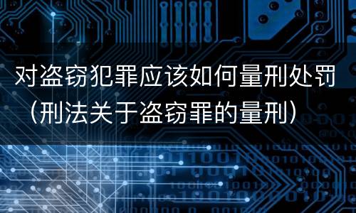 对盗窃犯罪应该如何量刑处罚（刑法关于盗窃罪的量刑）