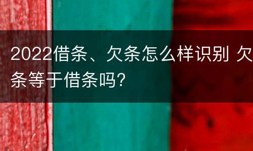 2022借条、欠条怎么样识别 欠条等于借条吗?