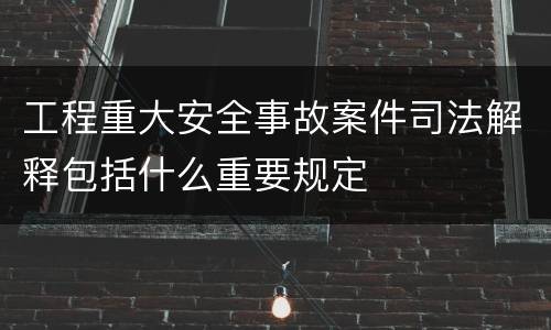 工程重大安全事故案件司法解释包括什么重要规定