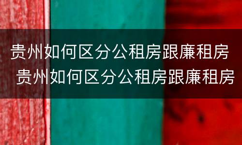 贵州如何区分公租房跟廉租房 贵州如何区分公租房跟廉租房区别
