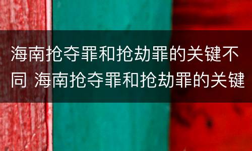 海南抢夺罪和抢劫罪的关键不同 海南抢夺罪和抢劫罪的关键不同之处