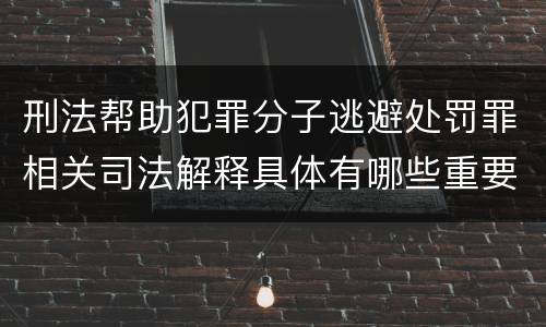 刑法帮助犯罪分子逃避处罚罪相关司法解释具体有哪些重要内容