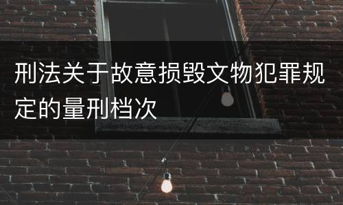刑法关于故意损毁文物犯罪规定的量刑档次