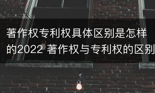 著作权专利权具体区别是怎样的2022 著作权与专利权的区别