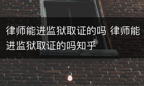律师能进监狱取证的吗 律师能进监狱取证的吗知乎