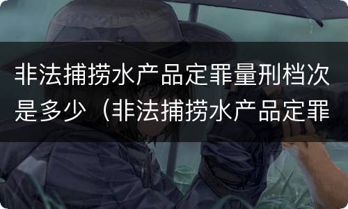 非法捕捞水产品定罪量刑档次是多少（非法捕捞水产品定罪量刑档次是多少）