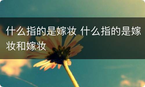 什么指的是嫁妆 什么指的是嫁妆和嫁妆