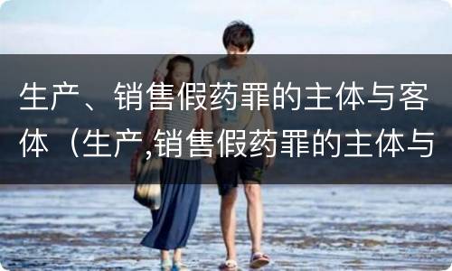 生产、销售假药罪的主体与客体（生产,销售假药罪的主体与客体的区别）