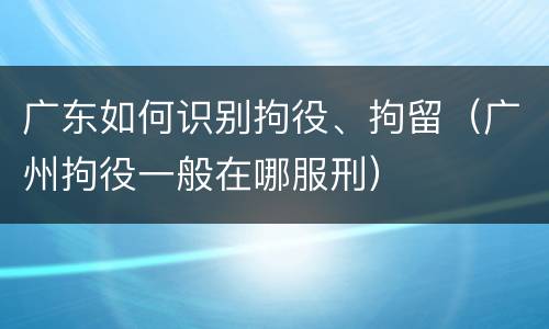 广东如何识别拘役、拘留（广州拘役一般在哪服刑）