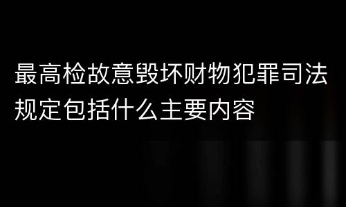 最高检故意毁坏财物犯罪司法规定包括什么主要内容