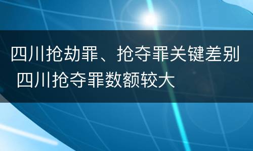 四川抢劫罪、抢夺罪关键差别 四川抢夺罪数额较大