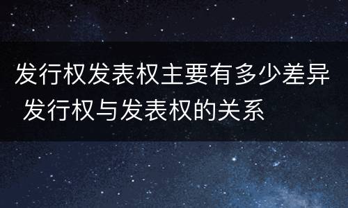 发行权发表权主要有多少差异 发行权与发表权的关系