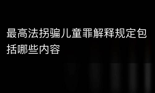 最高法拐骗儿童罪解释规定包括哪些内容