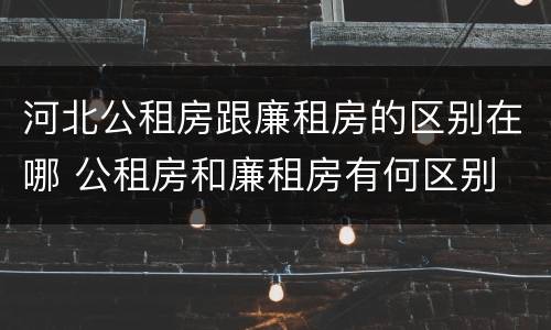 河北公租房跟廉租房的区别在哪 公租房和廉租房有何区别