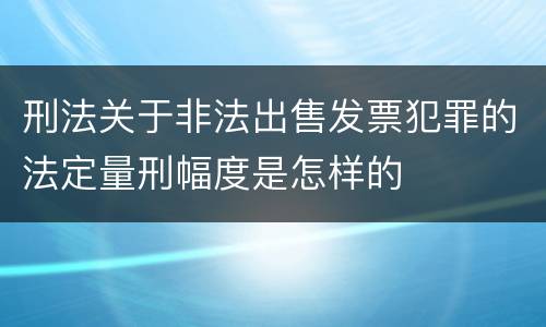 刑法关于非法出售发票犯罪的法定量刑幅度是怎样的