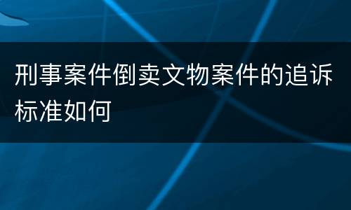 刑事案件倒卖文物案件的追诉标准如何