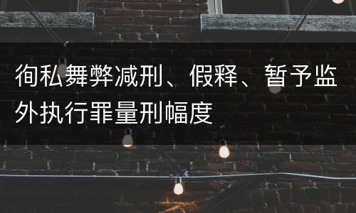 徇私舞弊减刑、假释、暂予监外执行罪量刑幅度