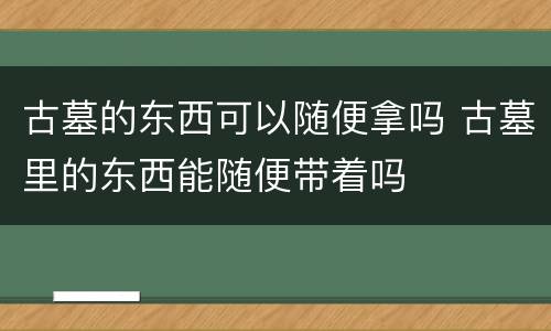 古墓的东西可以随便拿吗 古墓里的东西能随便带着吗