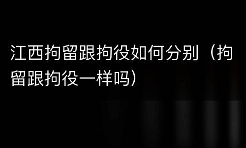 江西拘留跟拘役如何分别（拘留跟拘役一样吗）