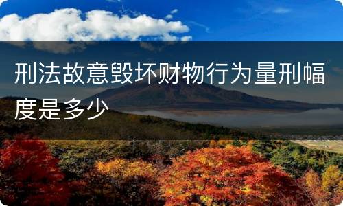 刑法故意毁坏财物行为量刑幅度是多少