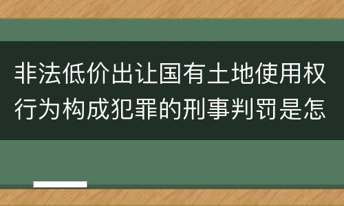 非法低价出让国有土地使用权行为构成犯罪的刑事判罚是怎样的